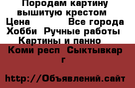 Породам картину вышитую крестом › Цена ­ 8 000 - Все города Хобби. Ручные работы » Картины и панно   . Коми респ.,Сыктывкар г.